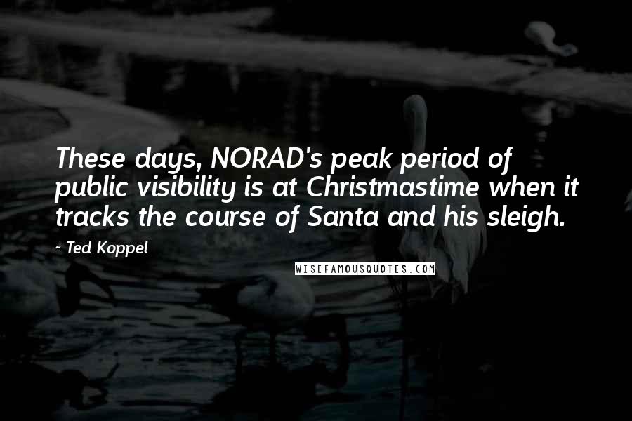 Ted Koppel quotes: These days, NORAD's peak period of public visibility is at Christmastime when it tracks the course of Santa and his sleigh.