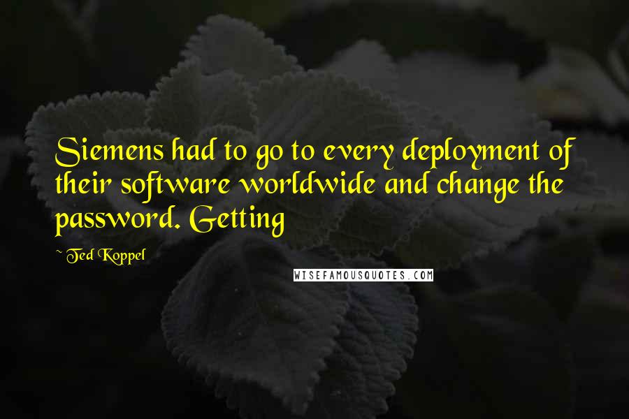 Ted Koppel quotes: Siemens had to go to every deployment of their software worldwide and change the password. Getting