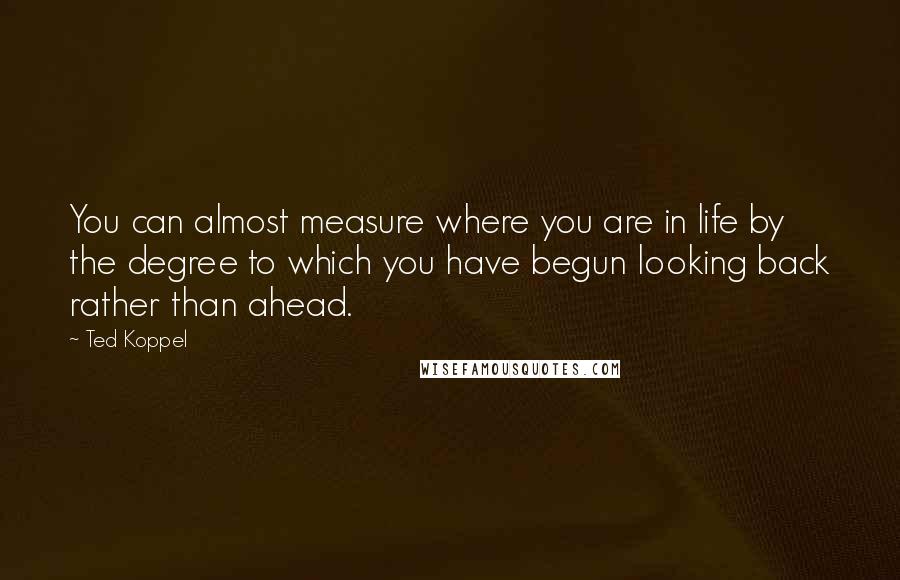 Ted Koppel quotes: You can almost measure where you are in life by the degree to which you have begun looking back rather than ahead.