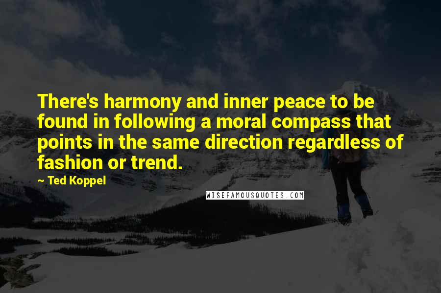Ted Koppel quotes: There's harmony and inner peace to be found in following a moral compass that points in the same direction regardless of fashion or trend.