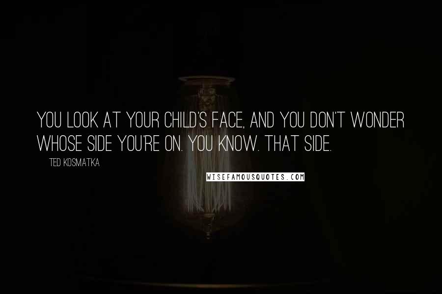 Ted Kosmatka quotes: You look at your child's face, and you don't wonder whose side you're on. You know. That side.