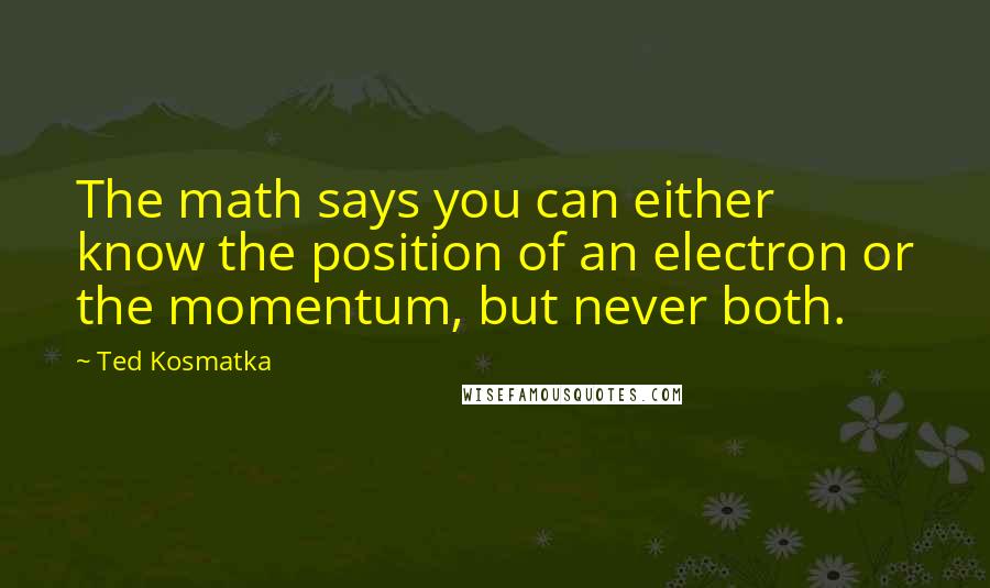 Ted Kosmatka quotes: The math says you can either know the position of an electron or the momentum, but never both.