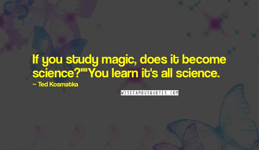 Ted Kosmatka quotes: If you study magic, does it become science?""You learn it's all science.