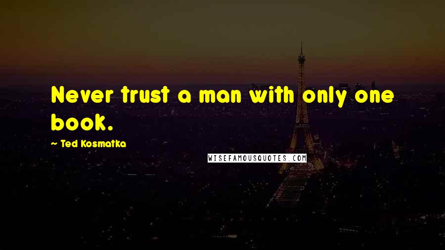 Ted Kosmatka quotes: Never trust a man with only one book.