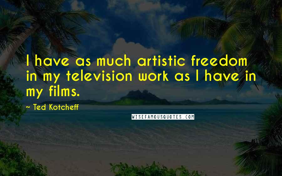 Ted Kotcheff quotes: I have as much artistic freedom in my television work as I have in my films.