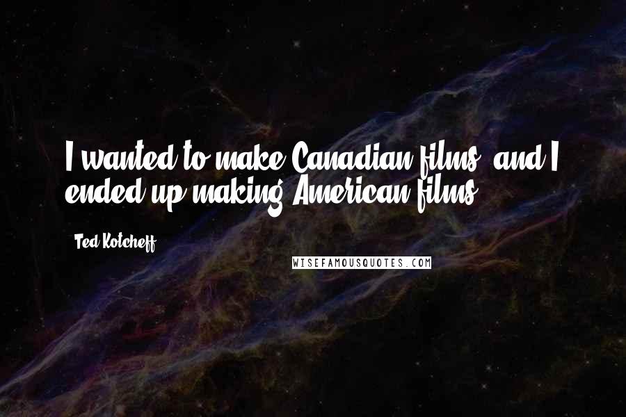 Ted Kotcheff quotes: I wanted to make Canadian films, and I ended up making American films.
