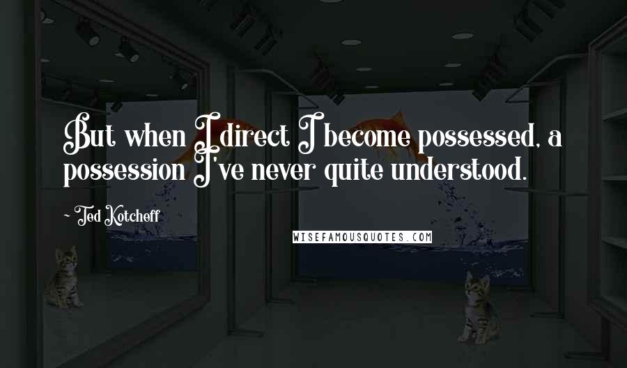 Ted Kotcheff quotes: But when I direct I become possessed, a possession I've never quite understood.