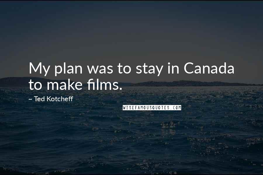 Ted Kotcheff quotes: My plan was to stay in Canada to make films.