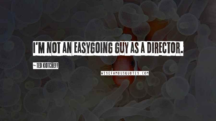 Ted Kotcheff quotes: I'm not an easygoing guy as a director.