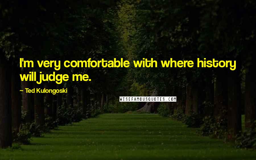 Ted Kulongoski quotes: I'm very comfortable with where history will judge me.