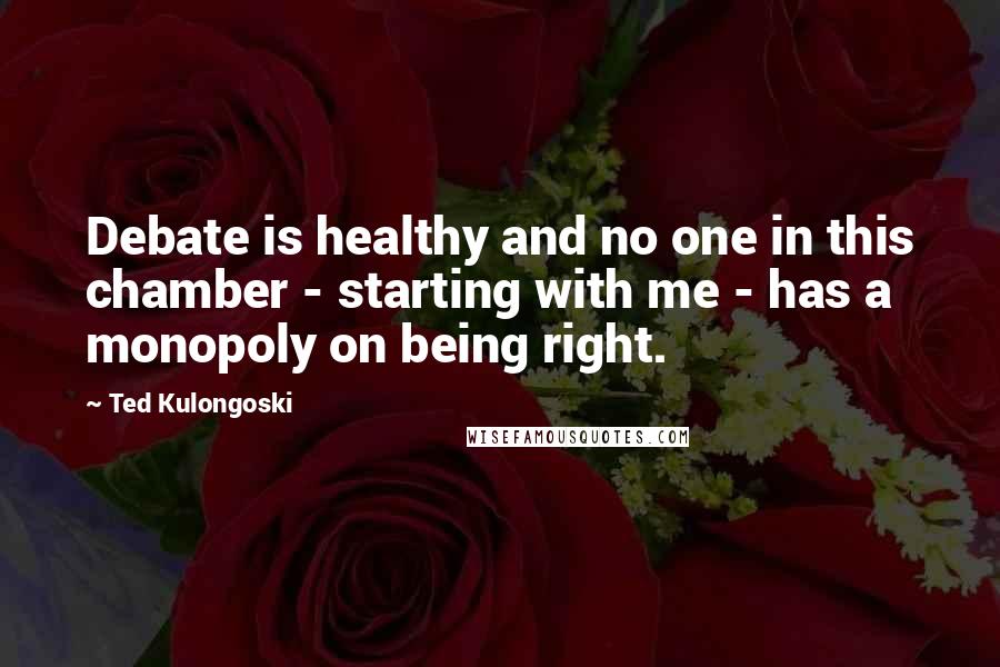 Ted Kulongoski quotes: Debate is healthy and no one in this chamber - starting with me - has a monopoly on being right.