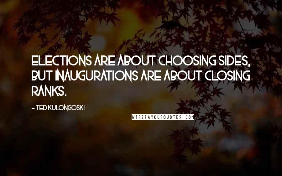 Ted Kulongoski quotes: Elections are about choosing sides, but inaugurations are about closing ranks.