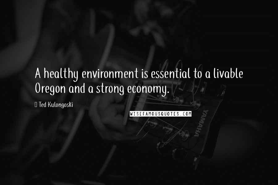Ted Kulongoski quotes: A healthy environment is essential to a livable Oregon and a strong economy.