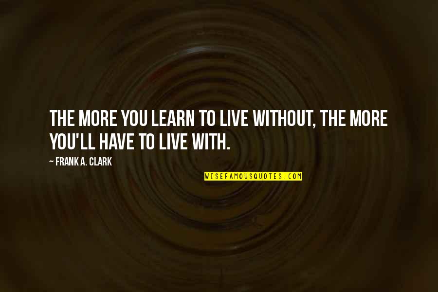 Ted Lasso Inspiration Quotes By Frank A. Clark: The more you learn to live without, the