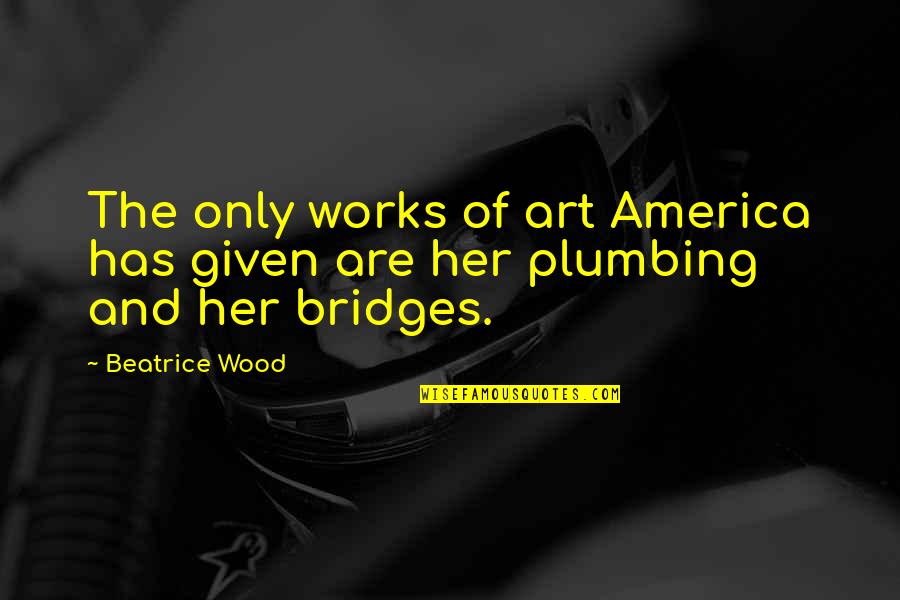 Ted Lavender Quotes By Beatrice Wood: The only works of art America has given