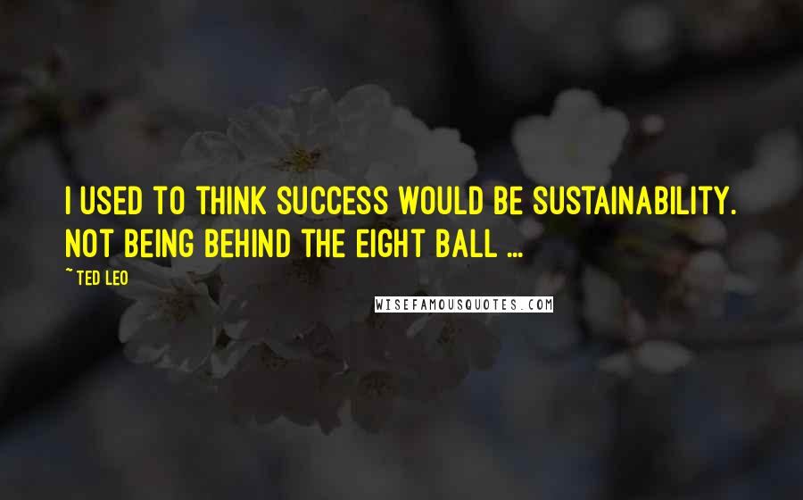 Ted Leo quotes: I used to think success would be sustainability. Not being behind the eight ball ...