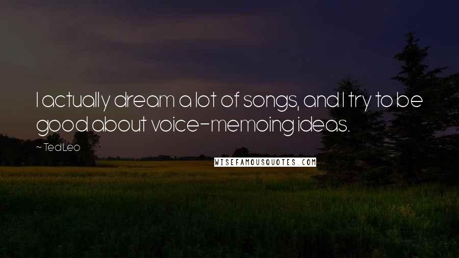 Ted Leo quotes: I actually dream a lot of songs, and I try to be good about voice-memoing ideas.