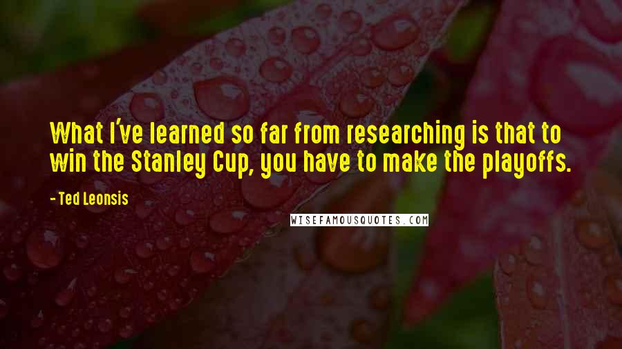 Ted Leonsis quotes: What I've learned so far from researching is that to win the Stanley Cup, you have to make the playoffs.