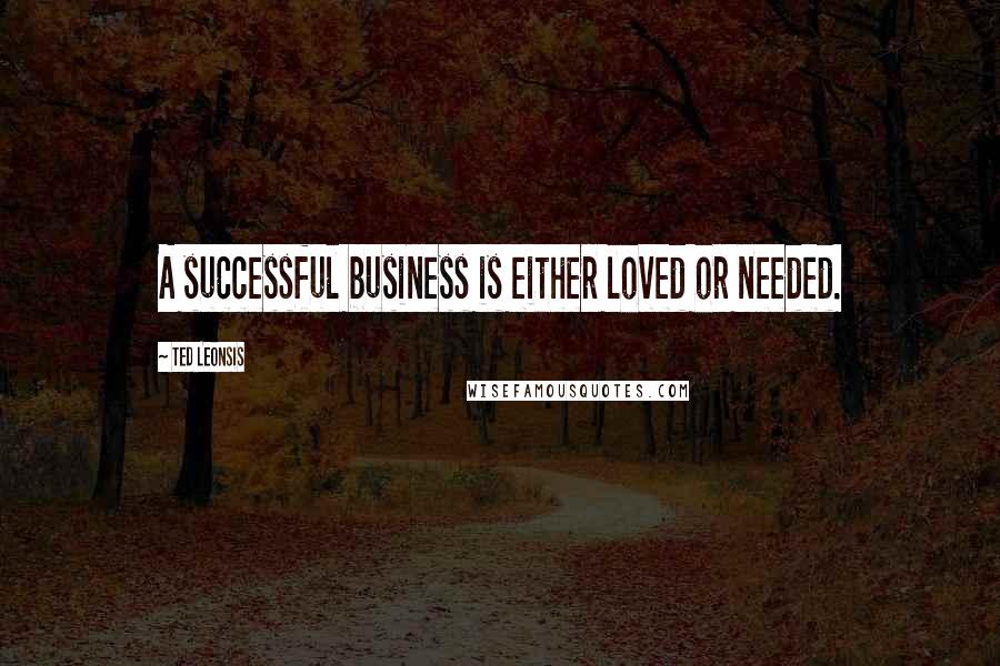 Ted Leonsis quotes: A successful business is either loved or needed.