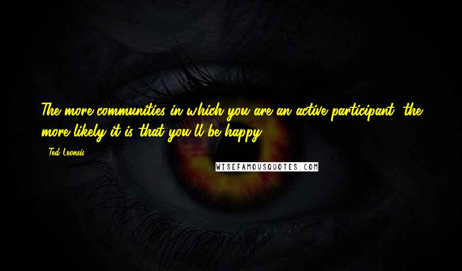 Ted Leonsis quotes: The more communities in which you are an active participant, the more likely it is that you'll be happy.