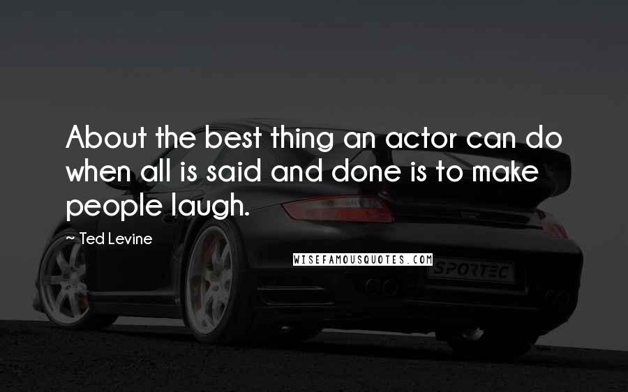 Ted Levine quotes: About the best thing an actor can do when all is said and done is to make people laugh.