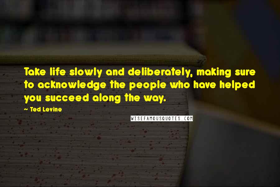 Ted Levine quotes: Take life slowly and deliberately, making sure to acknowledge the people who have helped you succeed along the way.