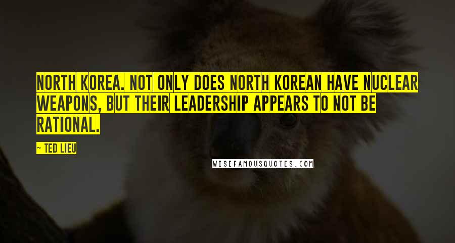 Ted Lieu quotes: North Korea. Not only does North Korean have nuclear weapons, but their leadership appears to not be rational.