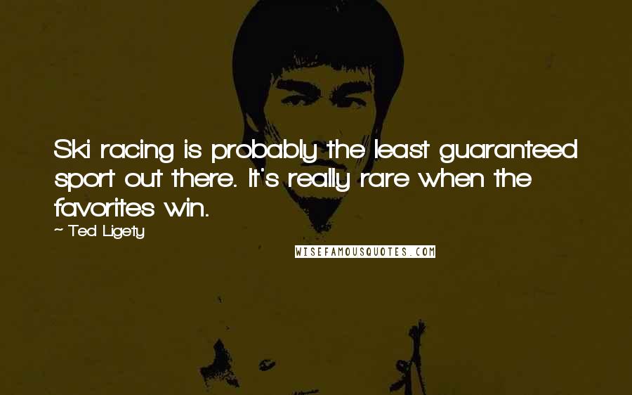Ted Ligety quotes: Ski racing is probably the least guaranteed sport out there. It's really rare when the favorites win. Ted Ligety quotes: Ski racing is probably the least guaranteed sport out there. It's really rare when the favorites win.