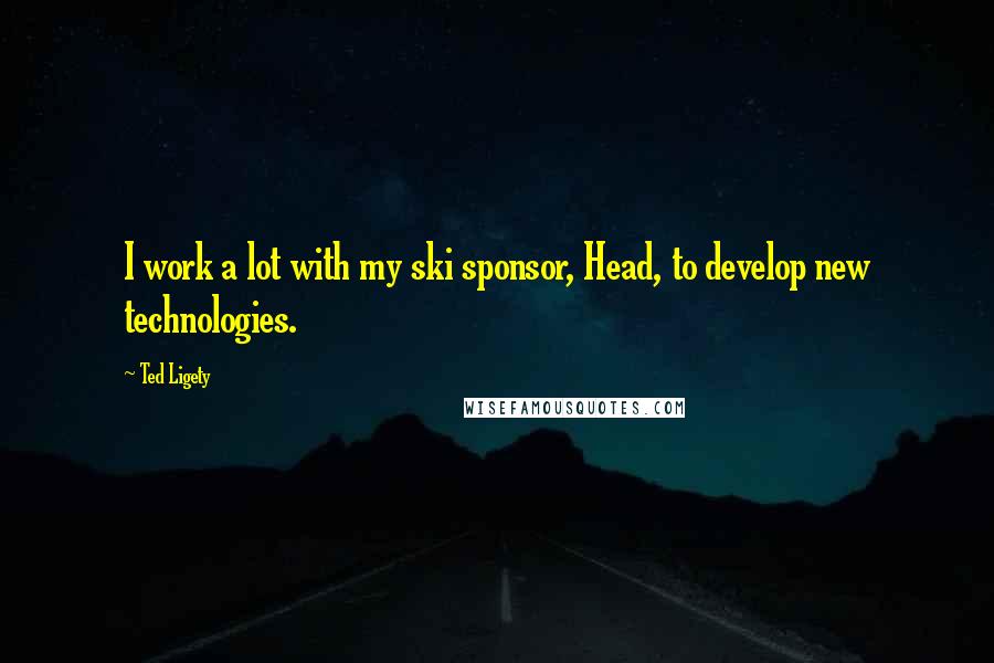 Ted Ligety quotes: I work a lot with my ski sponsor, Head, to develop new technologies. Ted Ligety quotes: I work a lot with my ski sponsor, Head, to develop new technologies.