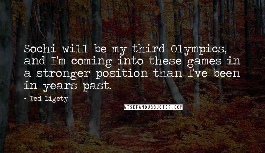 Ted Ligety quotes: Sochi will be my third Olympics, and I'm coming into these games in a stronger position than I've been in years past.