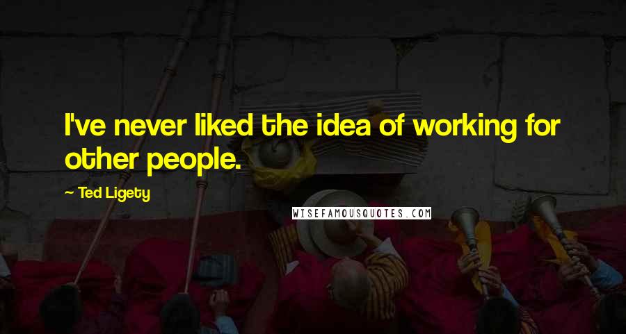 Ted Ligety quotes: I've never liked the idea of working for other people. Ted Ligety quotes: I've never liked the idea of working for other people.