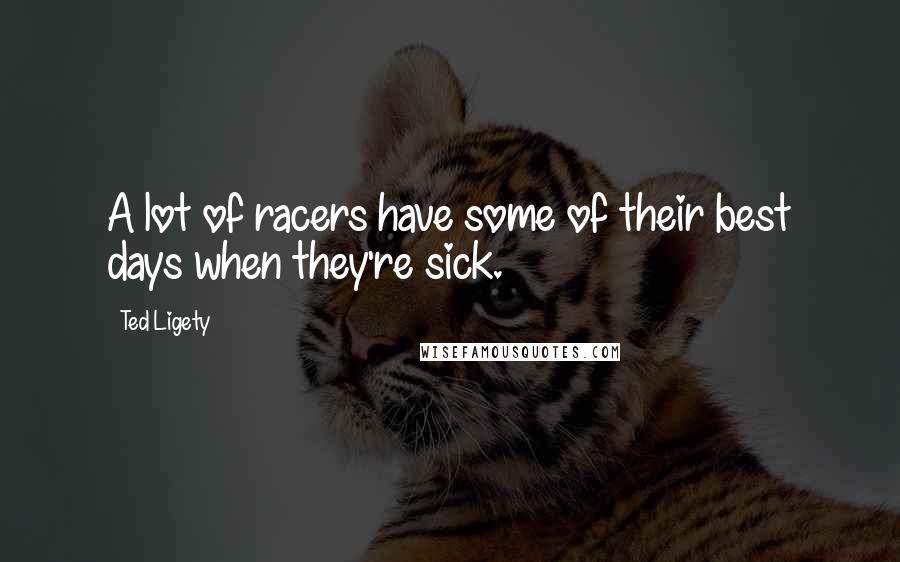 Ted Ligety quotes: A lot of racers have some of their best days when they're sick. Ted Ligety quotes: A lot of racers have some of their best days when they're sick.