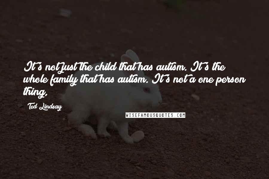 Ted Lindsay quotes: It's not just the child that has autism. It's the whole family that has autism. It's not a one person thing, Ted Lindsay quotes: It's not just the child that has autism. It's the whole family that has autism. It's not a one person thing,