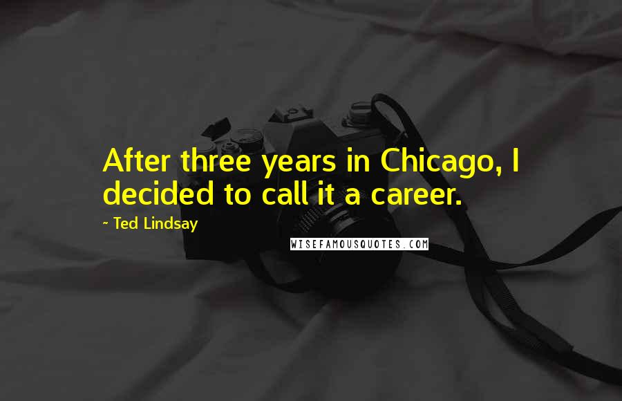 Ted Lindsay quotes: After three years in Chicago, I decided to call it a career.