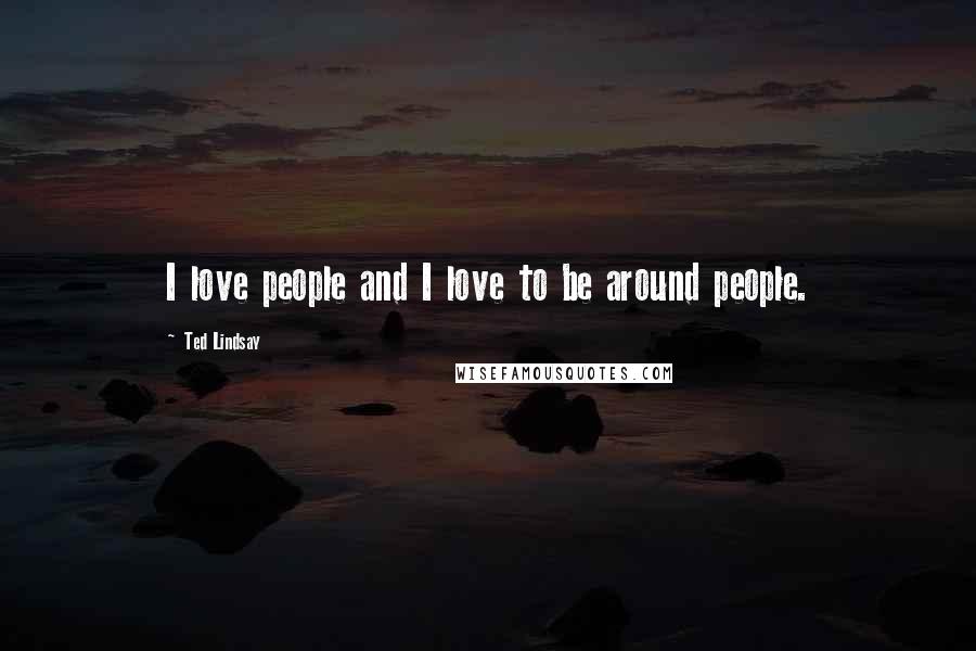 Ted Lindsay quotes: I love people and I love to be around people.
