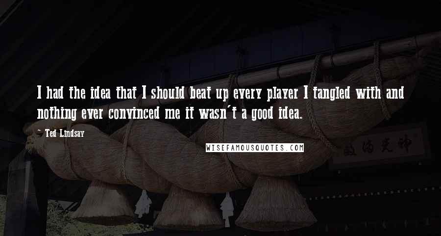 Ted Lindsay quotes: I had the idea that I should beat up every player I tangled with and nothing ever convinced me it wasn't a good idea.