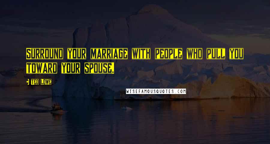 Ted Lowe quotes: Surround your marriage with people who pull you toward your spouse.