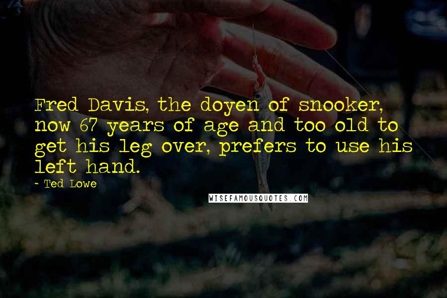 Ted Lowe quotes: Fred Davis, the doyen of snooker, now 67 years of age and too old to get his leg over, prefers to use his left hand.