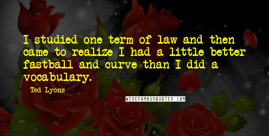 Ted Lyons quotes: I studied one term of law and then came to realize I had a little better fastball and curve than I did a vocabulary.