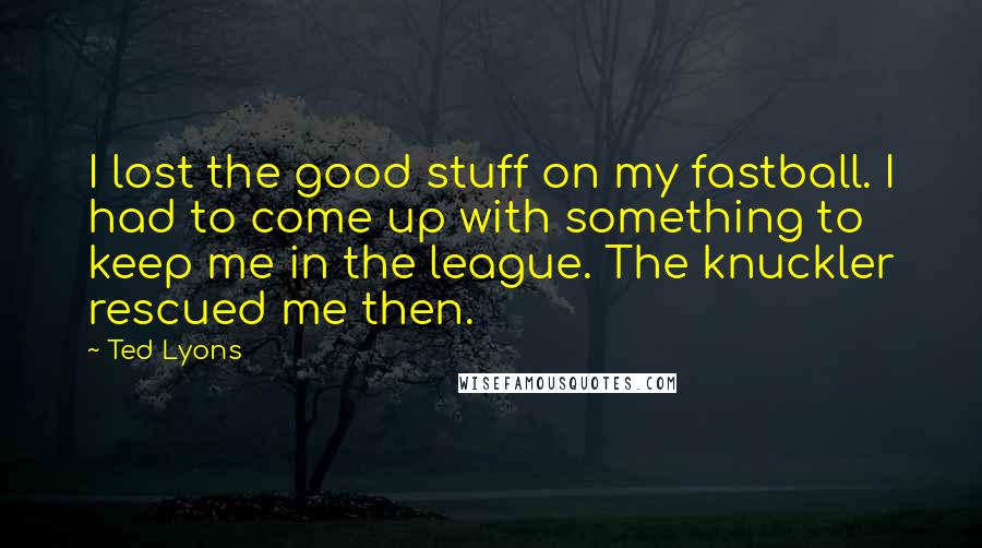 Ted Lyons quotes: I lost the good stuff on my fastball. I had to come up with something to keep me in the league. The knuckler rescued me then.