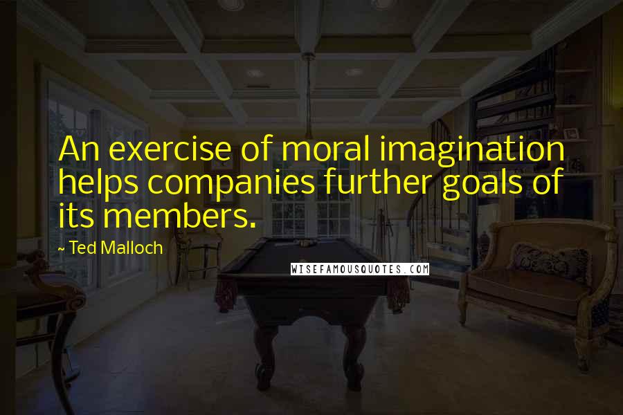 Ted Malloch quotes: An exercise of moral imagination helps companies further goals of its members.