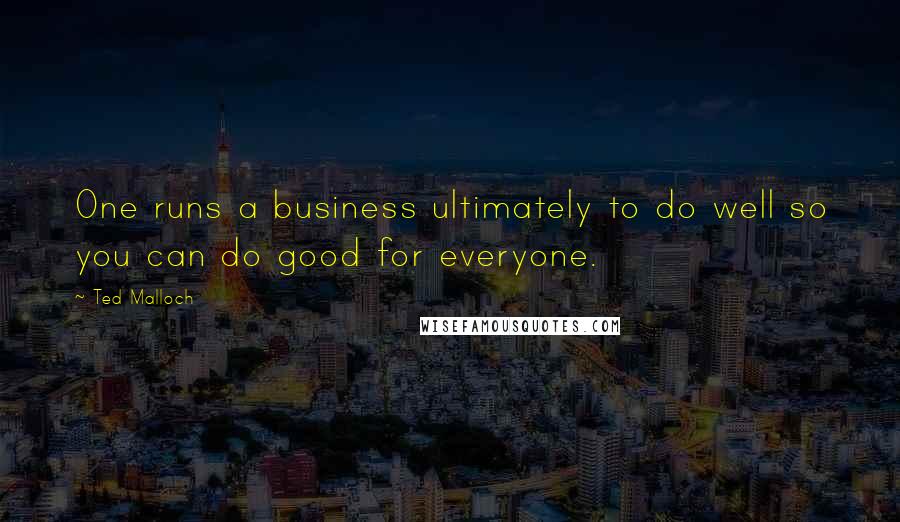 Ted Malloch quotes: One runs a business ultimately to do well so you can do good for everyone.