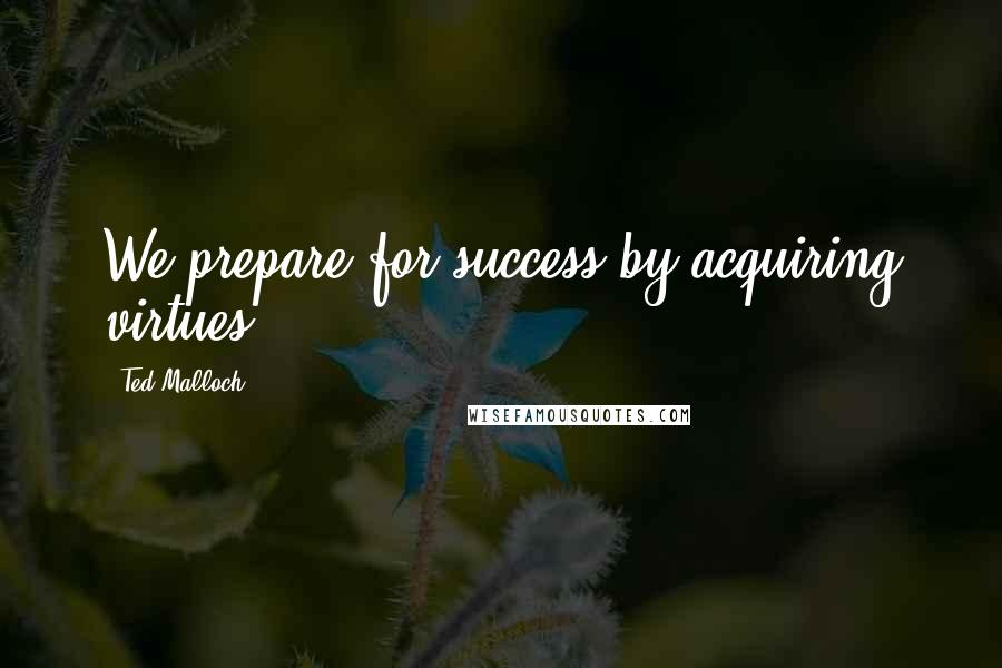 Ted Malloch quotes: We prepare for success by acquiring virtues.