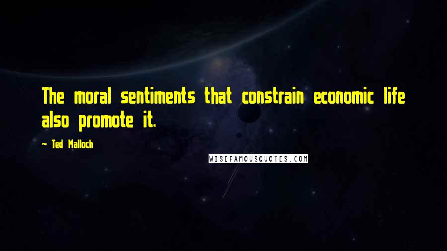 Ted Malloch quotes: The moral sentiments that constrain economic life also promote it.