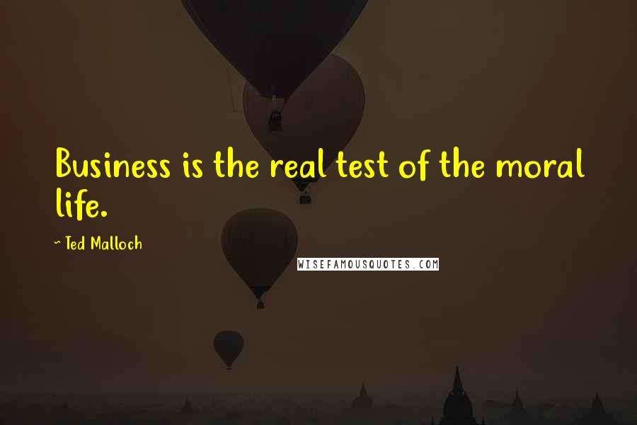 Ted Malloch quotes: Business is the real test of the moral life.