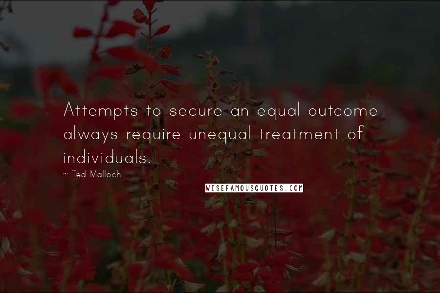 Ted Malloch quotes: Attempts to secure an equal outcome always require unequal treatment of individuals.