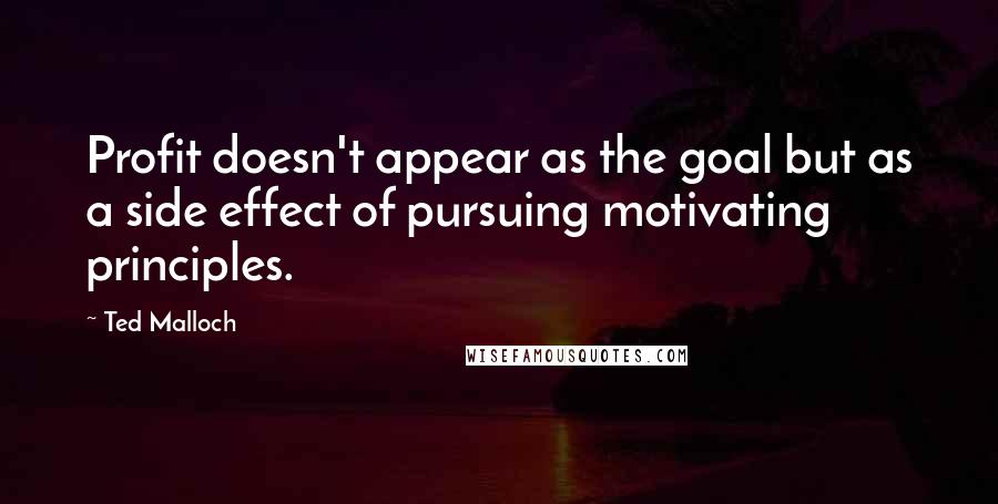 Ted Malloch quotes: Profit doesn't appear as the goal but as a side effect of pursuing motivating principles.