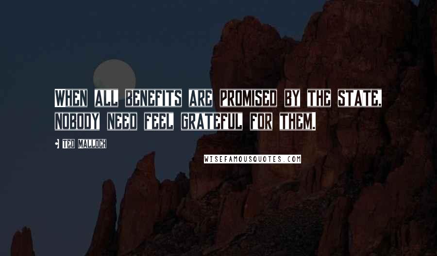 Ted Malloch quotes: When all benefits are promised by the state, nobody need feel grateful for them.