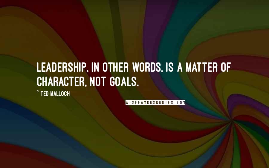 Ted Malloch quotes: Leadership, in other words, is a matter of character, not goals.