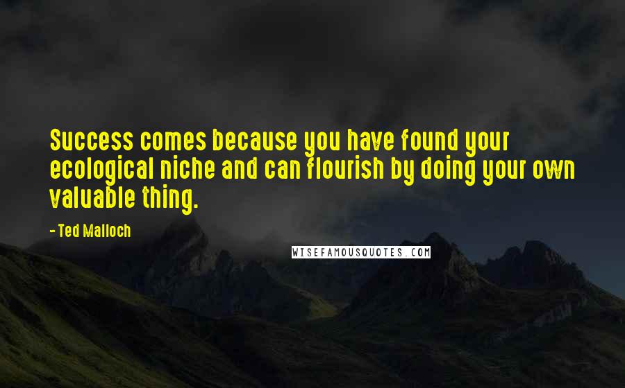 Ted Malloch quotes: Success comes because you have found your ecological niche and can flourish by doing your own valuable thing. Ted Malloch quotes: Success comes because you have found your ecological niche and can flourish by doing your own valuable thing.